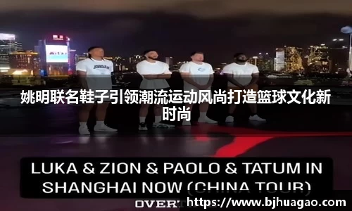 姚明联名鞋子引领潮流运动风尚打造篮球文化新时尚