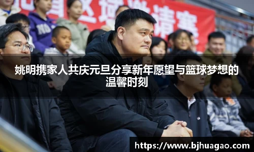姚明携家人共庆元旦分享新年愿望与篮球梦想的温馨时刻