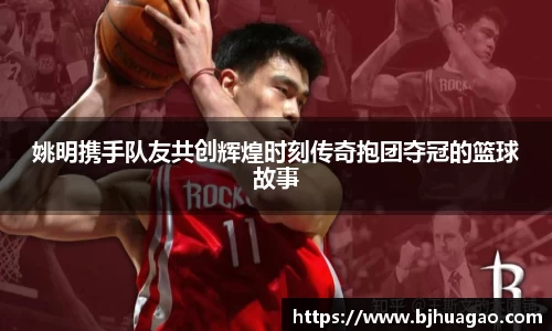 姚明携手队友共创辉煌时刻传奇抱团夺冠的篮球故事
