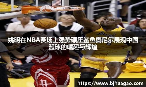 姚明在NBA赛场上强势碾压鲨鱼奥尼尔展现中国篮球的崛起与辉煌