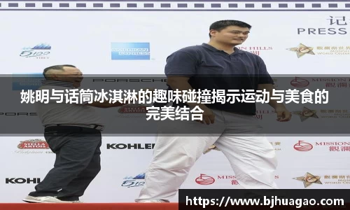 姚明与话筒冰淇淋的趣味碰撞揭示运动与美食的完美结合