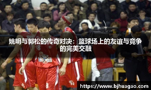 姚明与郭松的传奇对决：篮球场上的友谊与竞争的完美交融