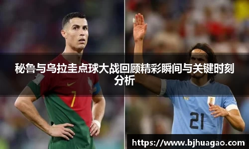 秘鲁与乌拉圭点球大战回顾精彩瞬间与关键时刻分析