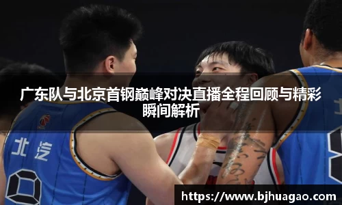 广东队与北京首钢巅峰对决直播全程回顾与精彩瞬间解析